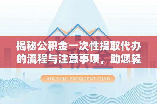 阳曲揭秘公积金一次性提取代办的流程与注意事项，助您轻松搞定财务规划