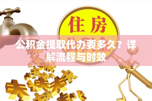 阳曲公积金提取代办要多久？详解流程与时效