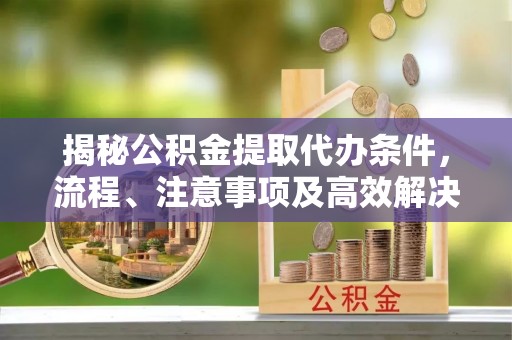 阳曲揭秘公积金提取代办条件，流程、注意事项及高效解决方案