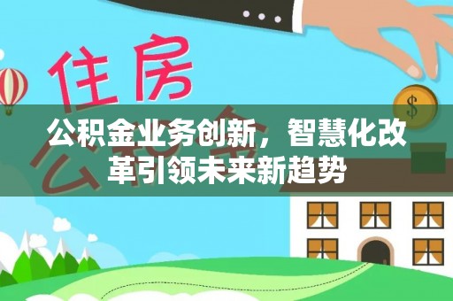 阳曲公积金业务创新，智慧化改革引领未来新趋势