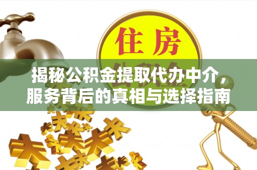 阳曲揭秘公积金提取代办中介，服务背后的真相与选择指南
