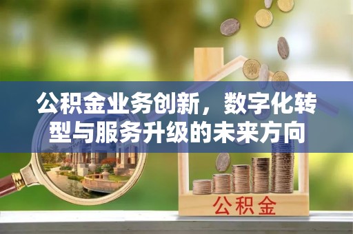 阳曲公积金业务创新，数字化转型与服务升级的未来方向