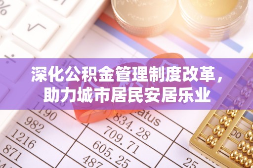 阳曲深化公积金管理制度改革，助力城市居民安居乐业