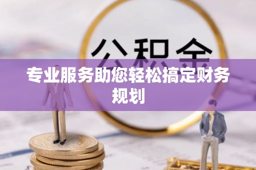 阳曲专业服务助您轻松搞定财务规划