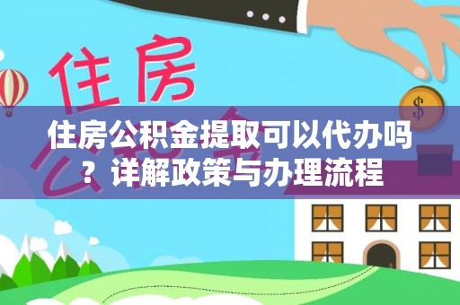 阳曲住房公积金提取可以代办吗？详解政策与办理流程