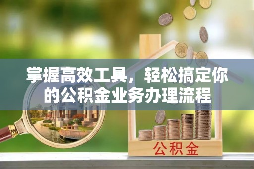 阳曲掌握高效工具，轻松搞定你的公积金业务办理流程