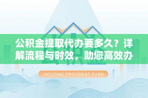 阳曲公积金提取代办要多久？详解流程与时效，助您高效办理