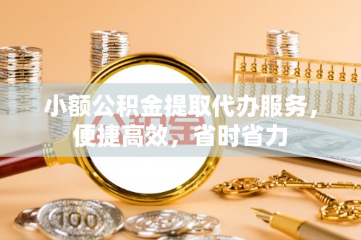 阳曲小额公积金提取代办服务，便捷高效，省时省力
