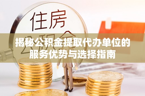 阳曲揭秘公积金提取代办单位的服务优势与选择指南