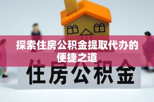 阳曲探索住房公积金提取代办的便捷之道