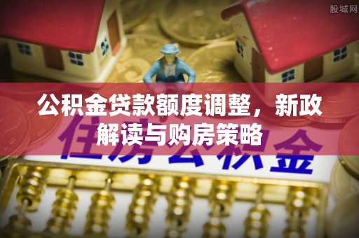 阳曲公积金贷款额度调整，新政解读与购房策略