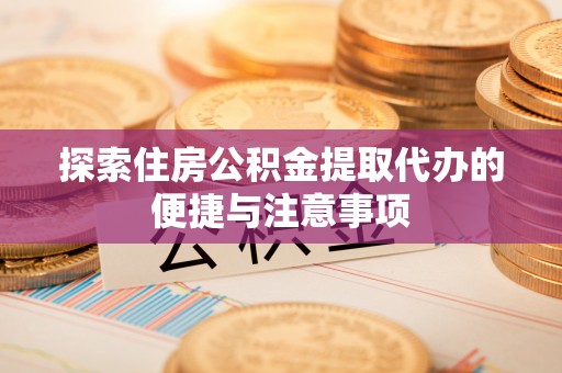 阳曲探索住房公积金提取代办的便捷与注意事项