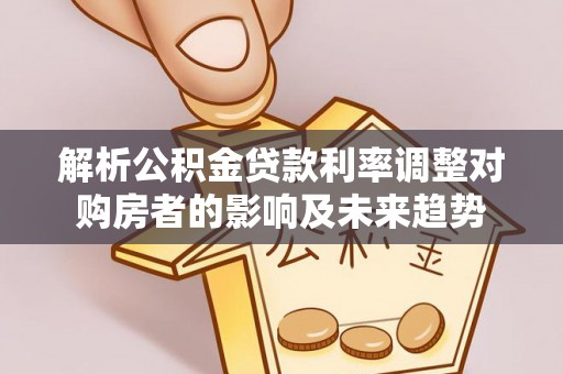 阳曲解析公积金贷款利率调整对购房者的影响及未来趋势