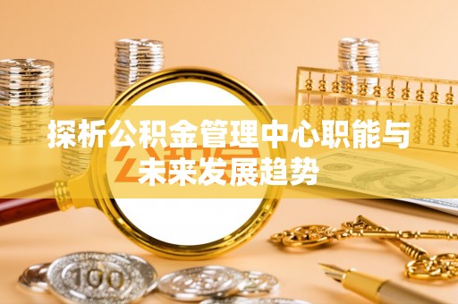 阳曲探析公积金管理中心职能与未来发展趋势