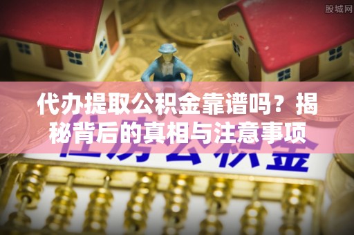 阳曲代办提取公积金靠谱吗？揭秘背后的真相与注意事项