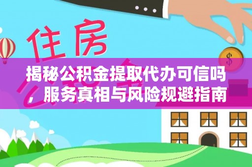 阳曲揭秘公积金提取代办可信吗，服务真相与风险规避指南