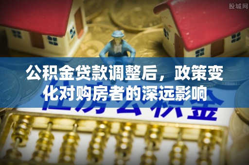 阳曲公积金贷款调整后，政策变化对购房者的深远影响
