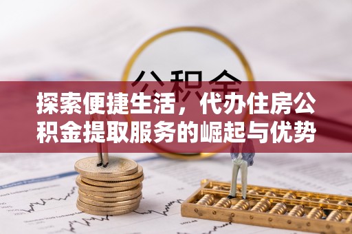 阳曲探索便捷生活，代办住房公积金提取服务的崛起与优势