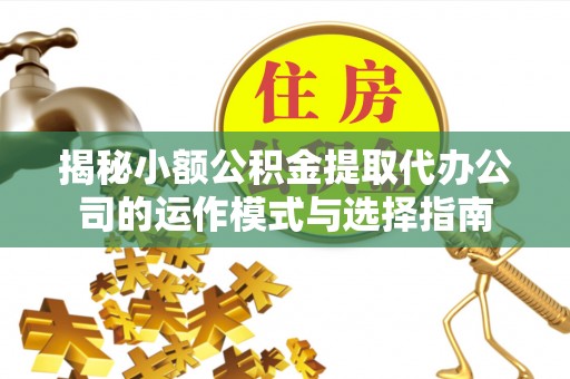 阳曲揭秘小额公积金提取代办公司的运作模式与选择指南
