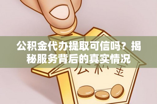 阳曲公积金代办提取可信吗？揭秘服务背后的真实情况