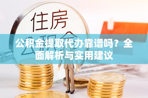 阳曲公积金提取代办靠谱吗？全面解析与实用建议