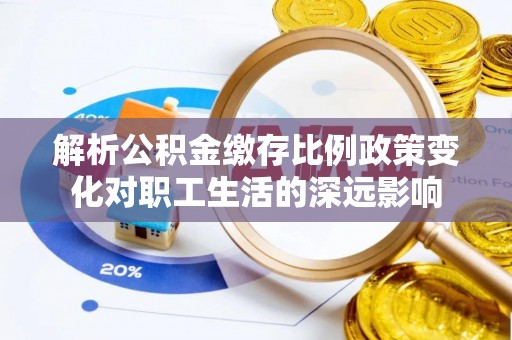 阳曲解析公积金缴存比例政策变化对职工生活的深远影响