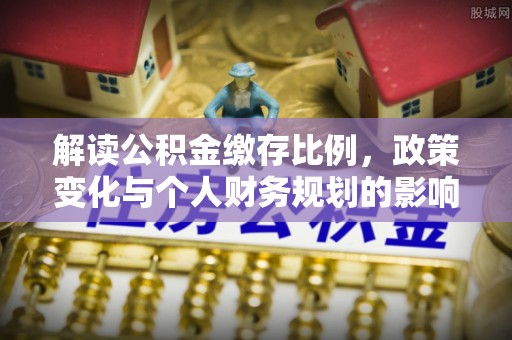阳曲解读公积金缴存比例，政策变化与个人财务规划的影响