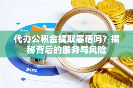 阳曲代办公积金提取靠谱吗？揭秘背后的服务与风险