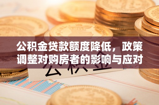 阳曲公积金贷款额度降低，政策调整对购房者的影响与应对策略