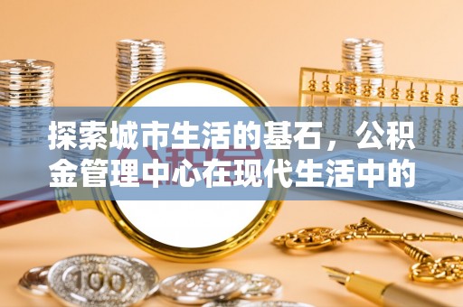 阳曲探索城市生活的基石，公积金管理中心在现代生活中的重要角色