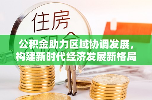 阳曲公积金助力区域协调发展，构建新时代经济发展新格局