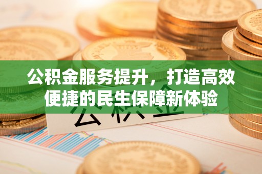 阳曲公积金服务提升，打造高效便捷的民生保障新体验