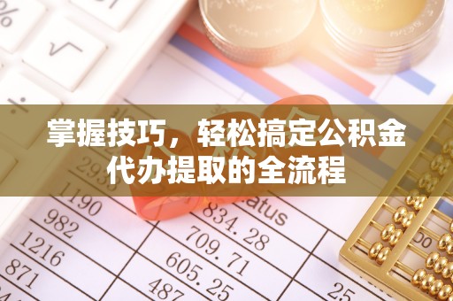 阳曲掌握技巧，轻松搞定公积金代办提取的全流程