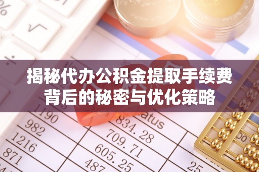 阳曲揭秘代办公积金提取手续费背后的秘密与优化策略