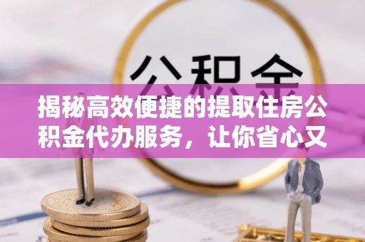 阳曲揭秘高效便捷的提取住房公积金代办服务，让你省心又省力