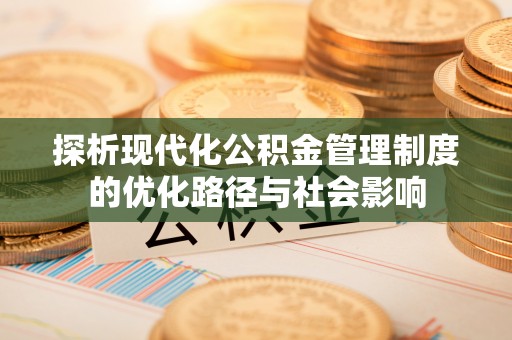 阳曲探析现代化公积金管理制度的优化路径与社会影响