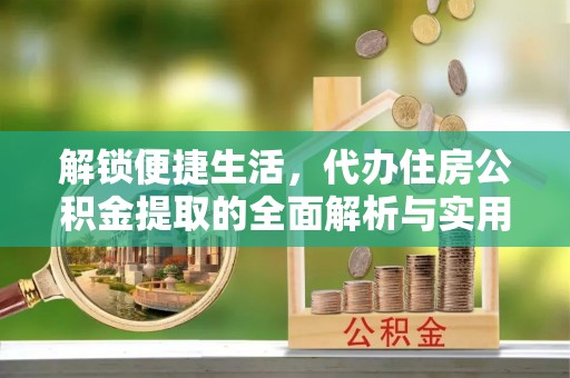 阳曲解锁便捷生活，代办住房公积金提取的全面解析与实用指南
