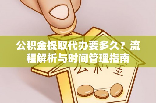 阳曲公积金提取代办要多久？流程解析与时间管理指南