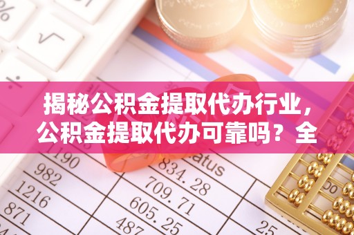 阳曲揭秘公积金提取代办行业，公积金提取代办可靠吗？全面解析与风险规避