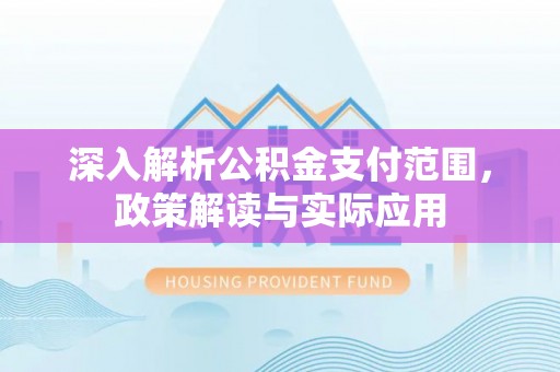 阳曲深入解析公积金支付范围，政策解读与实际应用