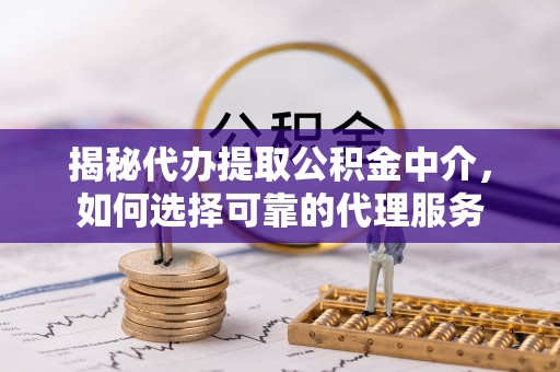 阳曲揭秘代办提取公积金中介，如何选择可靠的代理服务