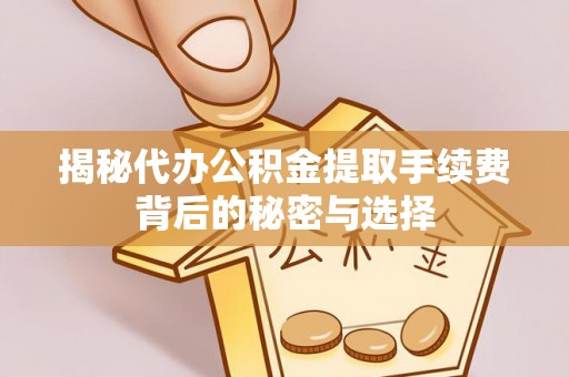 阳曲揭秘代办公积金提取手续费背后的秘密与选择