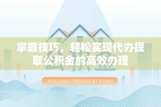 阳曲掌握技巧，轻松实现代办提取公积金的高效办理