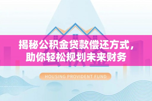 阳曲揭秘公积金贷款偿还方式，助你轻松规划未来财务