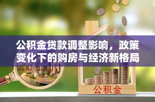阳曲公积金贷款调整影响，政策变化下的购房与经济新格局