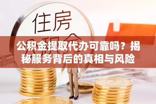 阳曲公积金提取代办可靠吗？揭秘服务背后的真相与风险