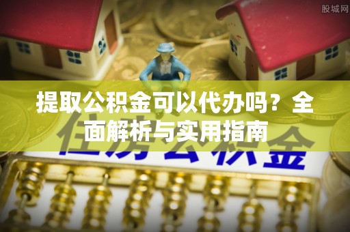 阳曲提取公积金可以代办吗？全面解析与实用指南