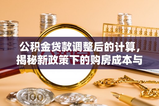阳曲公积金贷款调整后的计算，揭秘新政策下的购房成本与规划策略