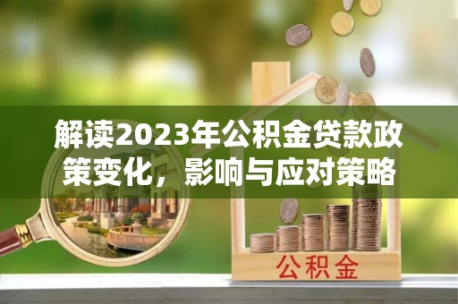阳曲解读2023年公积金贷款政策变化，影响与应对策略