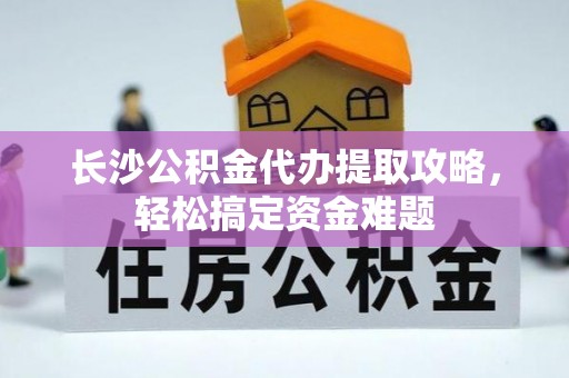 阳曲长沙公积金代办提取攻略，轻松搞定资金难题